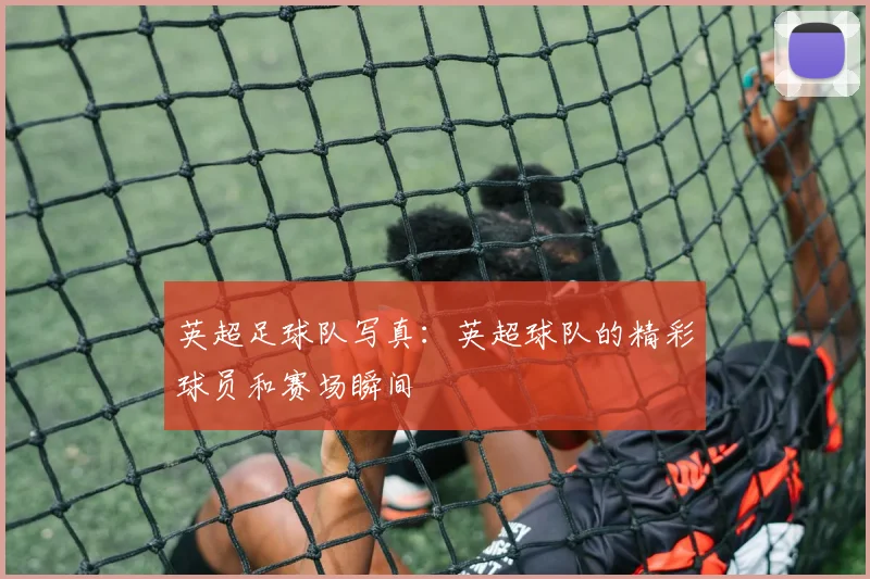 英超足球队写真：英超球队的精彩球员和赛场瞬间