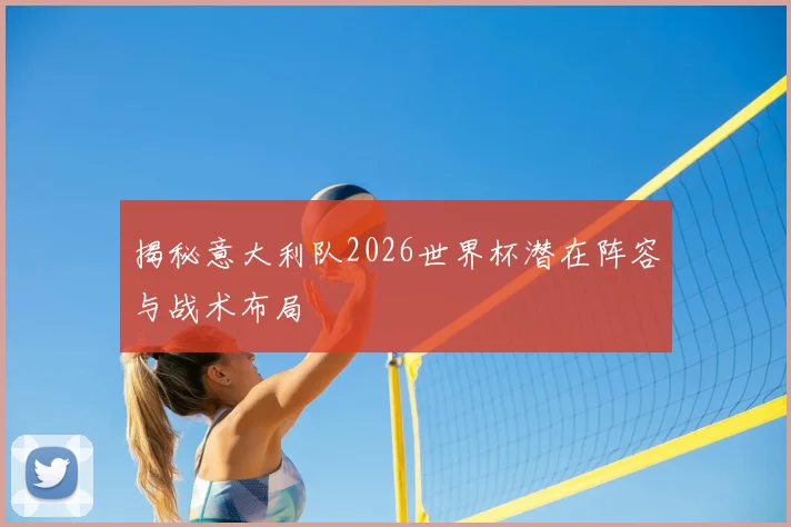 揭秘意大利队2026世界杯潜在阵容与战术布局