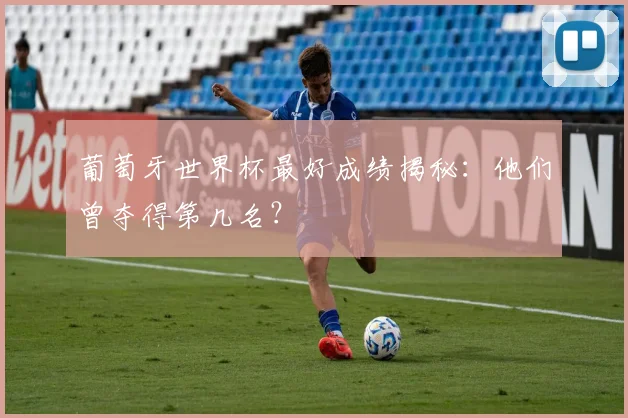 葡萄牙世界杯最好成绩揭秘：他们曾夺得第几名？