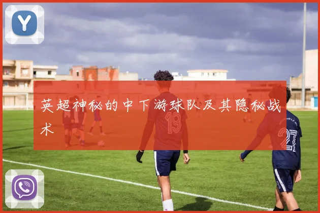 英超神秘的中下游球队及其隐秘战术