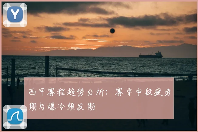 西甲赛程趋势分析:赛季中段疲劳期与爆冷频发期